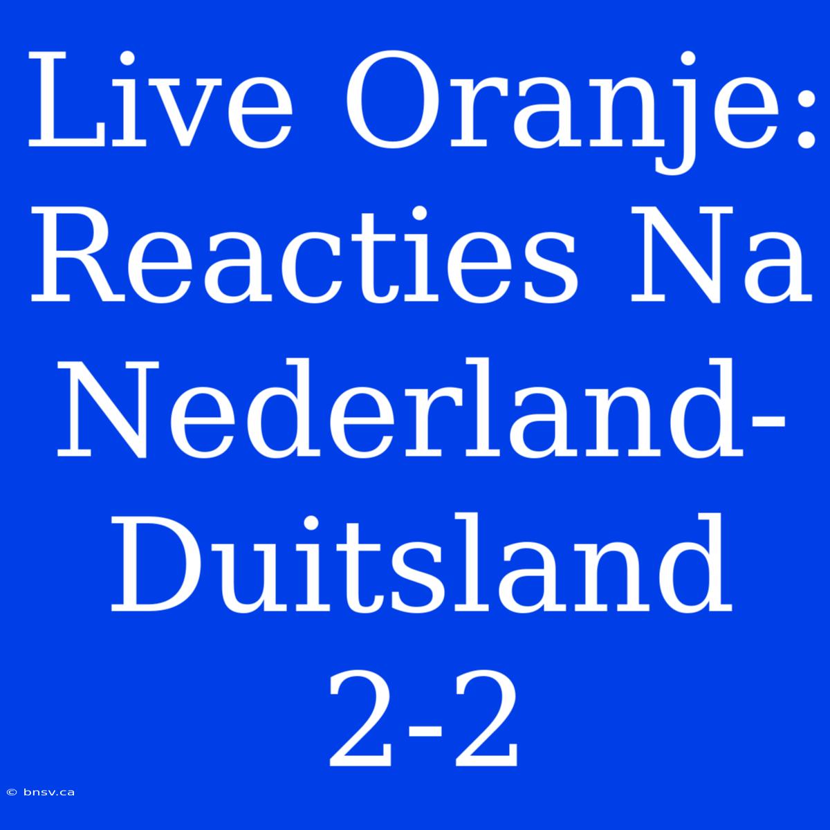 Live Oranje: Reacties Na Nederland-Duitsland 2-2