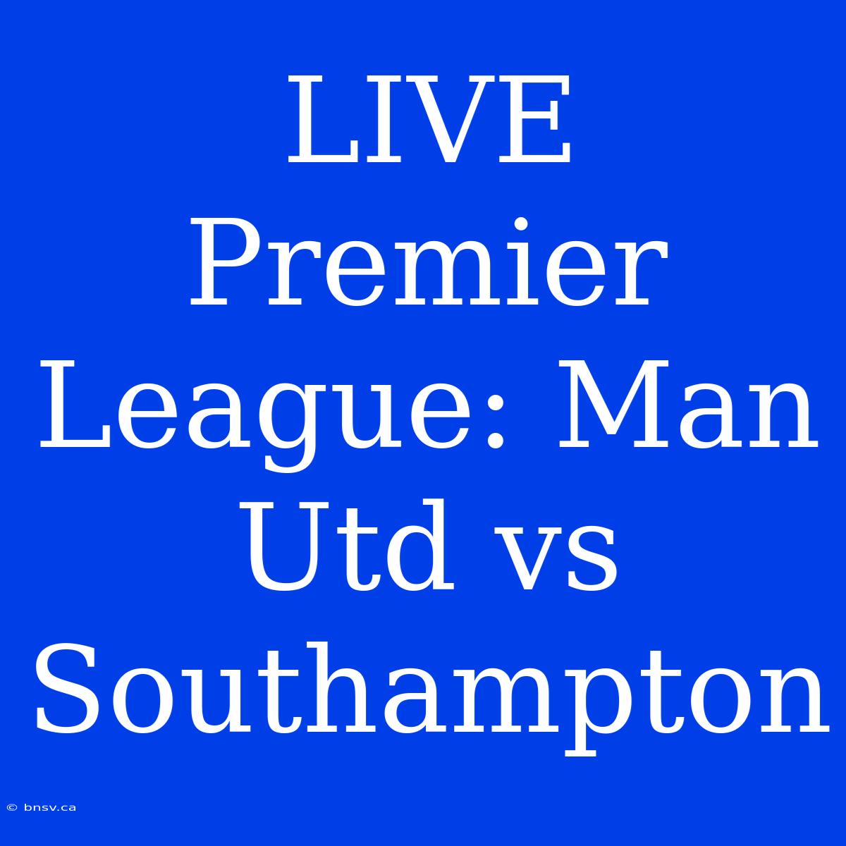 LIVE Premier League: Man Utd Vs Southampton