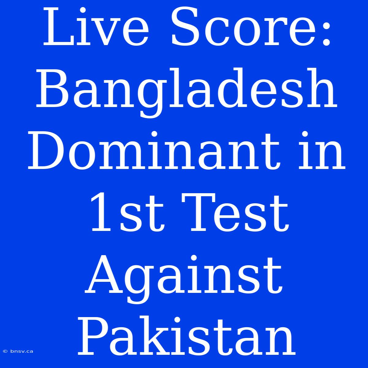 Live Score: Bangladesh Dominant In 1st Test Against Pakistan