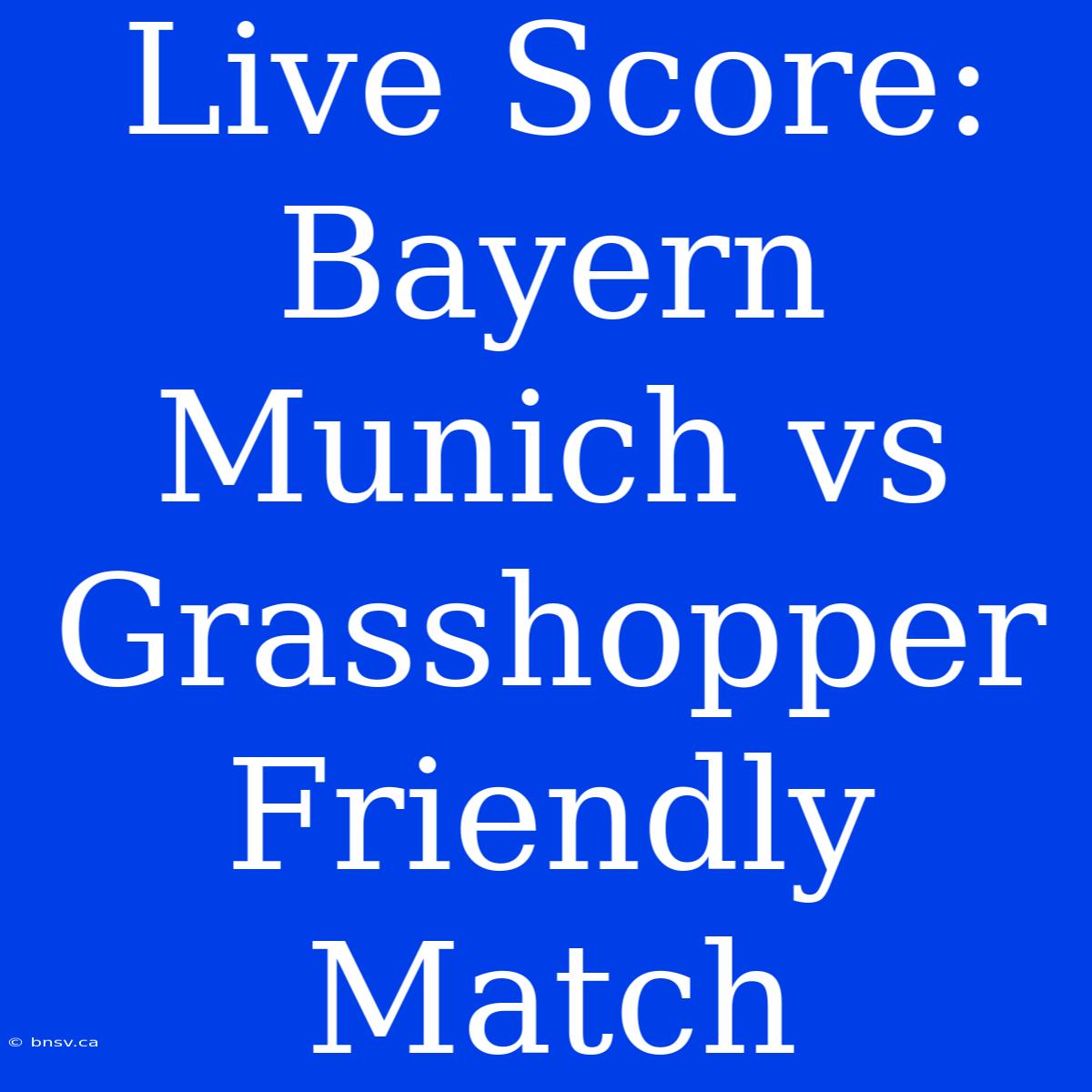 Live Score: Bayern Munich Vs Grasshopper Friendly Match