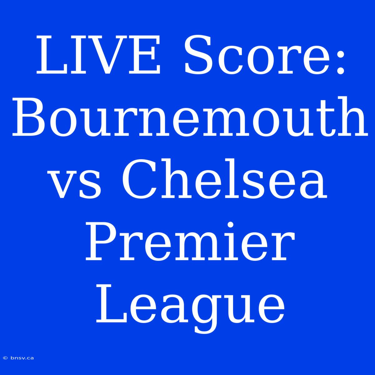 LIVE Score: Bournemouth Vs Chelsea Premier League