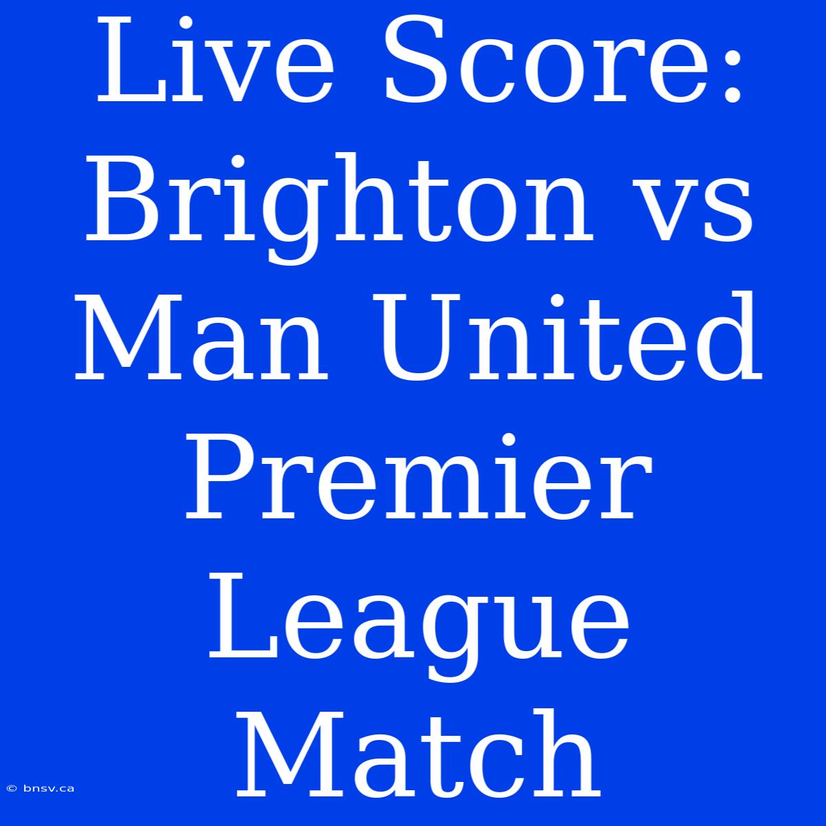 Live Score: Brighton Vs Man United Premier League Match