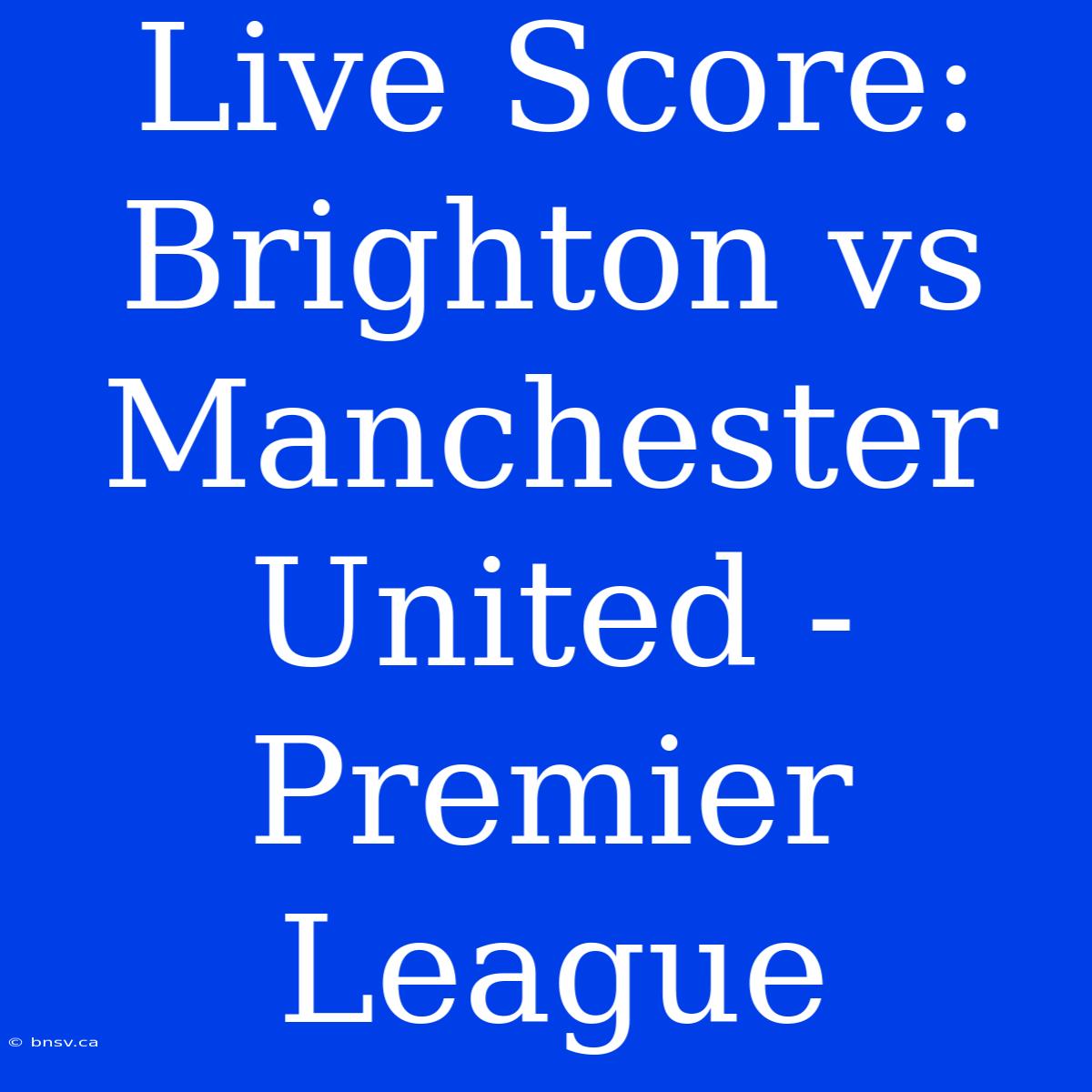 Live Score: Brighton Vs Manchester United - Premier League