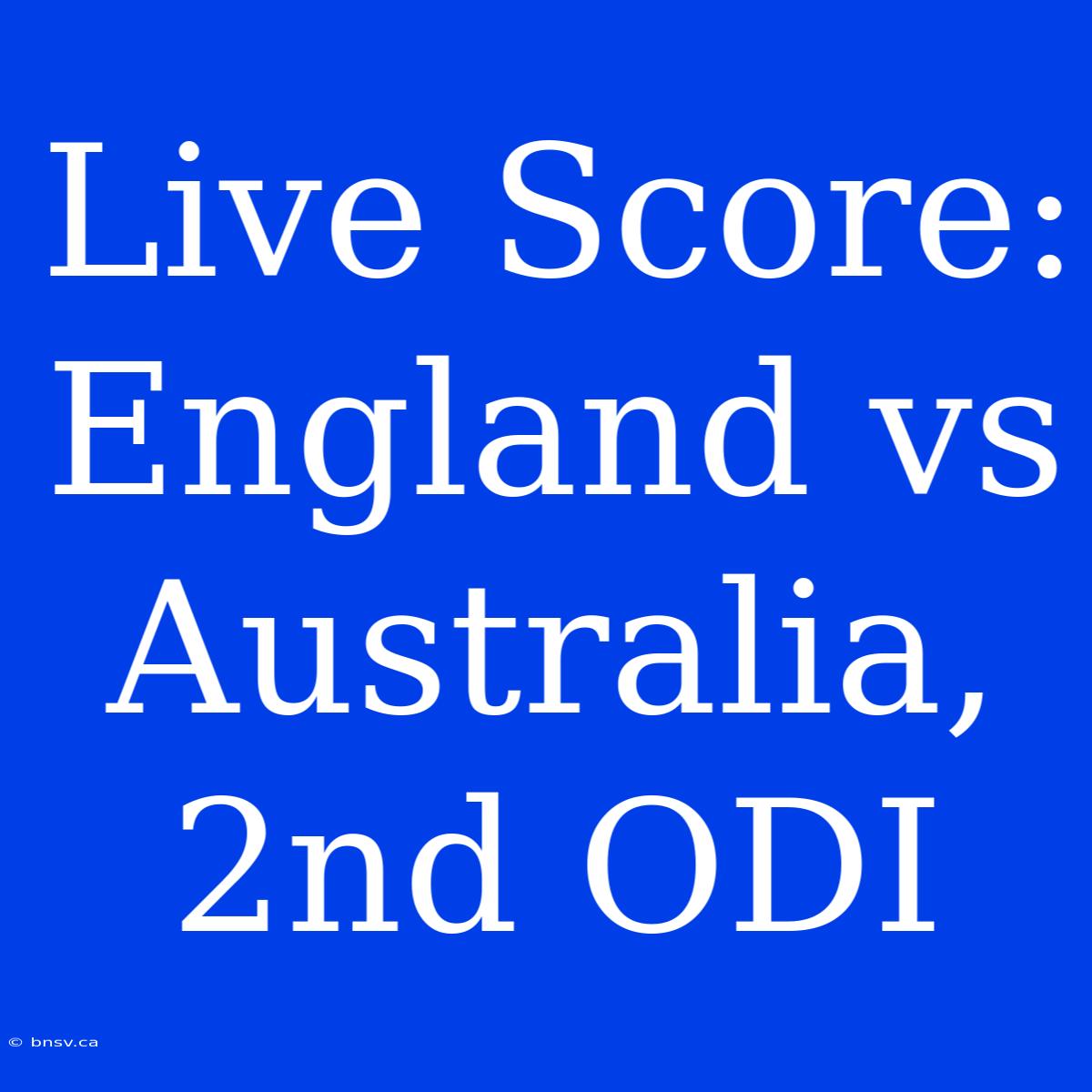 Live Score: England Vs Australia, 2nd ODI