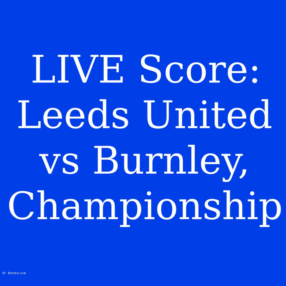 LIVE Score: Leeds United Vs Burnley, Championship