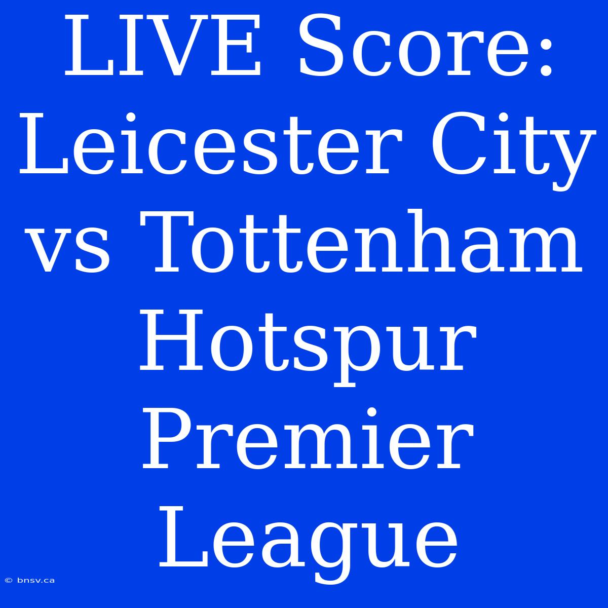 LIVE Score: Leicester City Vs Tottenham Hotspur Premier League