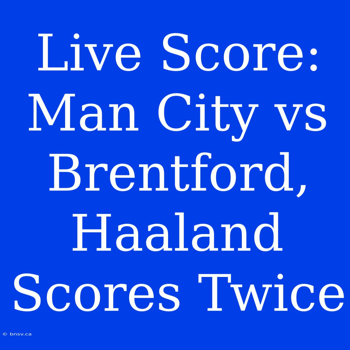 Live Score: Man City Vs Brentford, Haaland Scores Twice