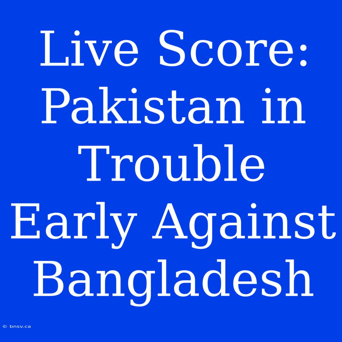 Live Score: Pakistan In Trouble Early Against Bangladesh