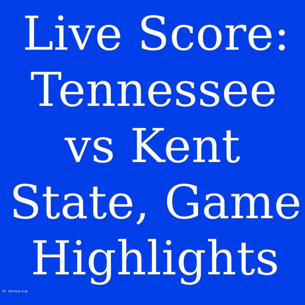 Live Score: Tennessee Vs Kent State, Game Highlights