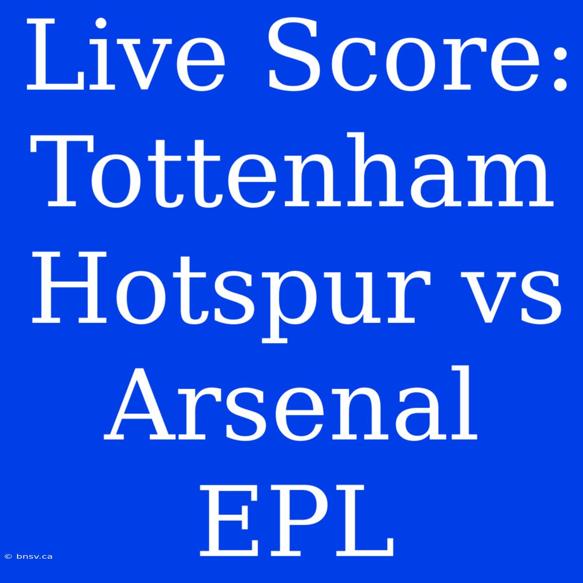 Live Score: Tottenham Hotspur Vs Arsenal EPL