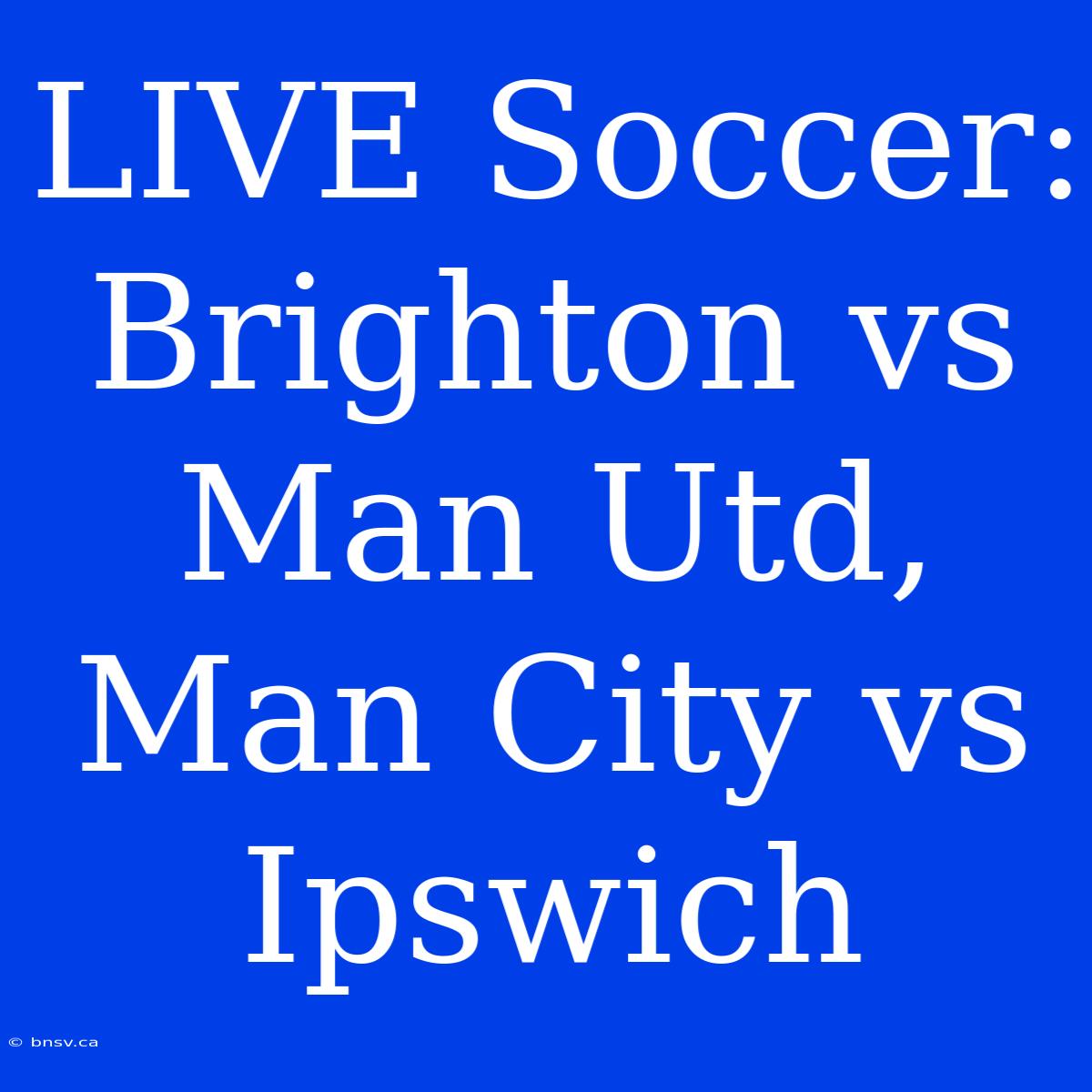 LIVE Soccer: Brighton Vs Man Utd, Man City Vs Ipswich