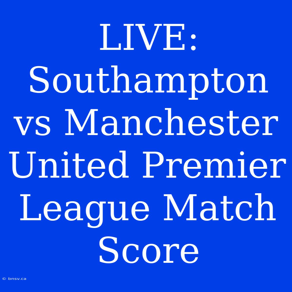 LIVE: Southampton Vs Manchester United Premier League Match Score