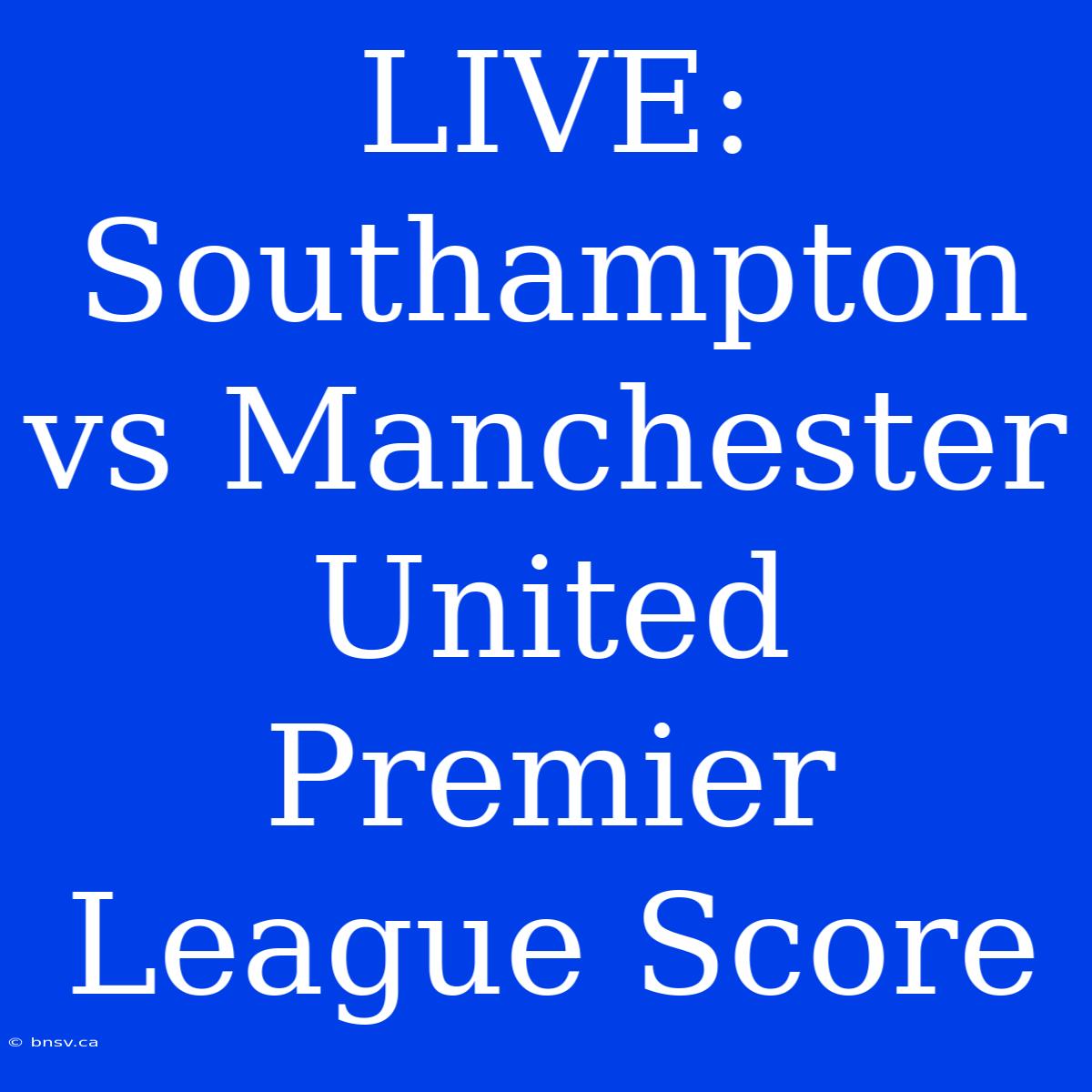 LIVE: Southampton Vs Manchester United Premier League Score