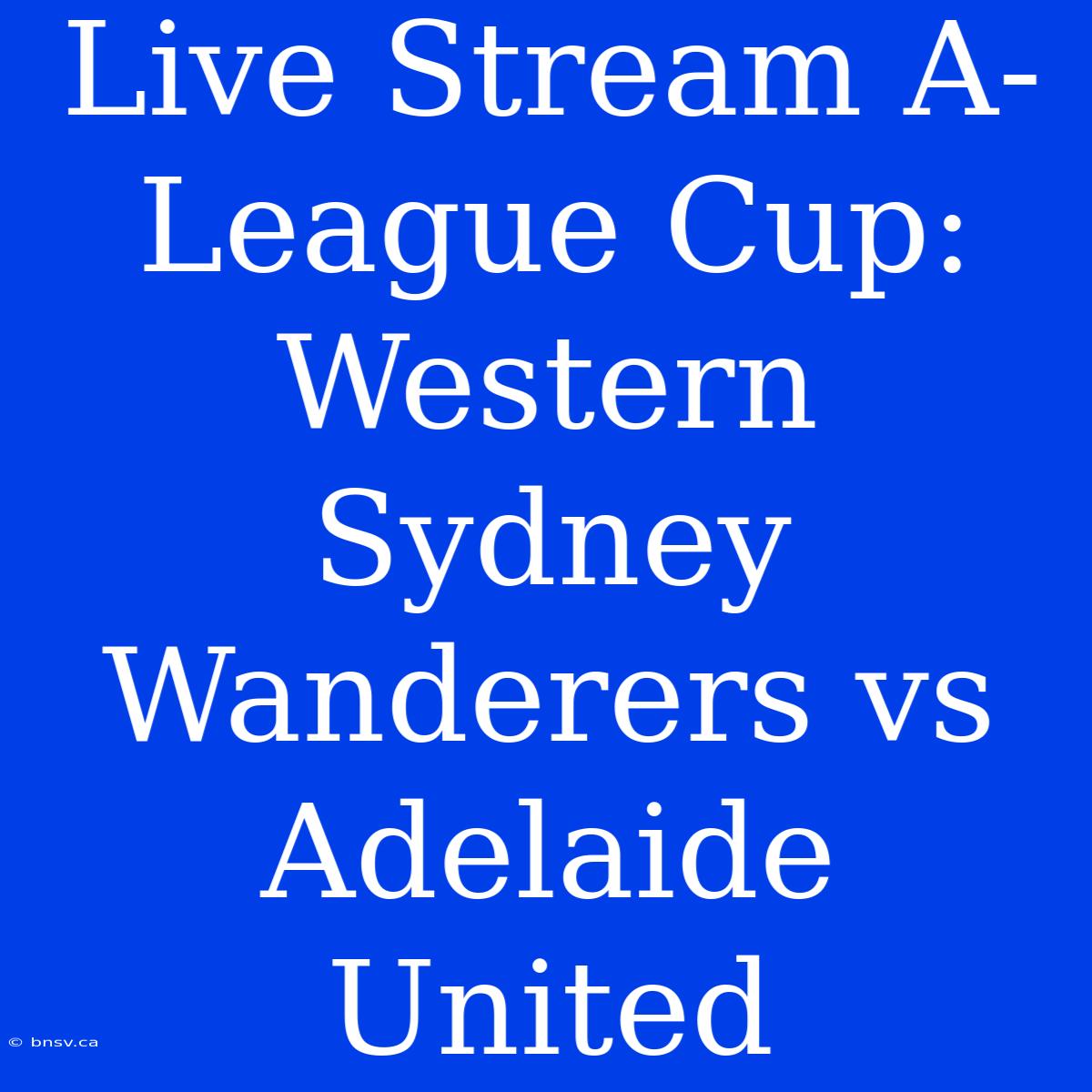 Live Stream A-League Cup: Western Sydney Wanderers Vs Adelaide United