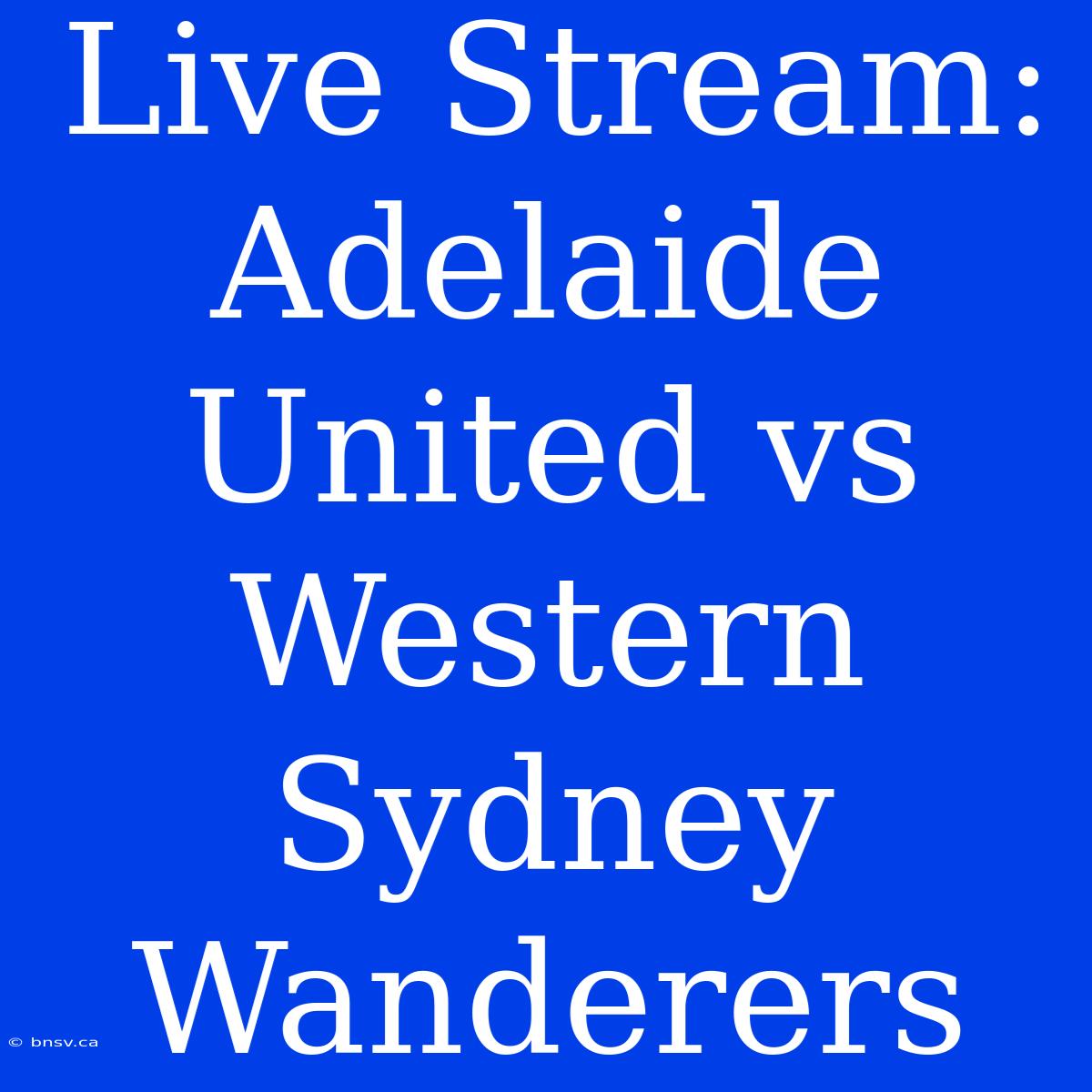 Live Stream: Adelaide United Vs Western Sydney Wanderers