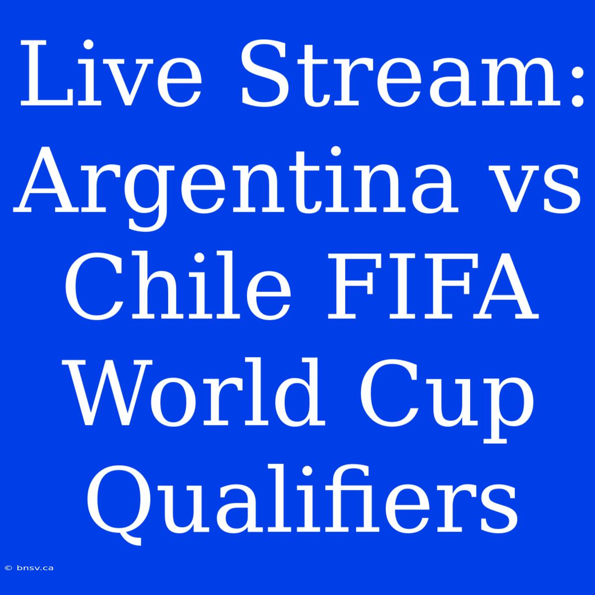 Live Stream: Argentina Vs Chile FIFA World Cup Qualifiers