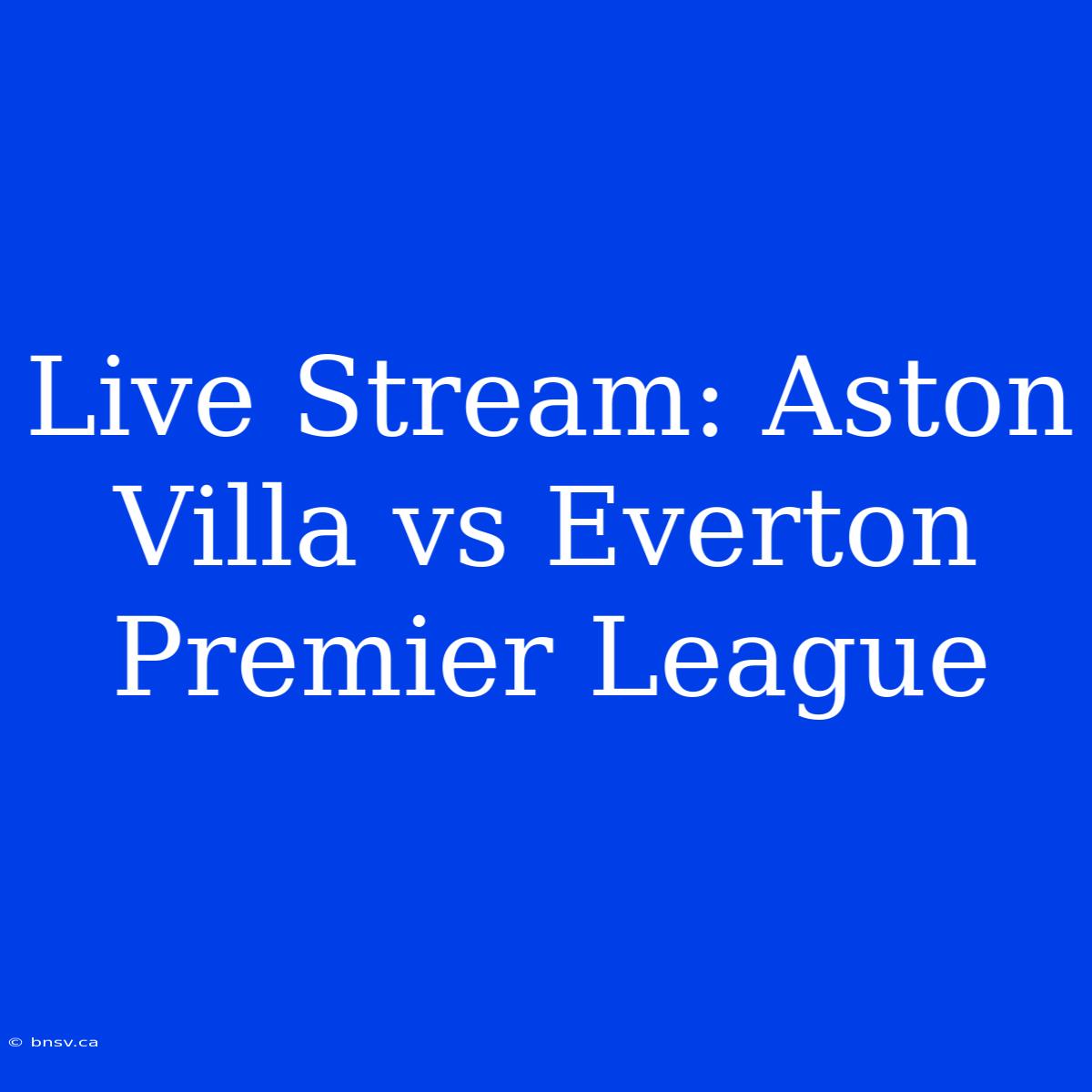 Live Stream: Aston Villa Vs Everton Premier League