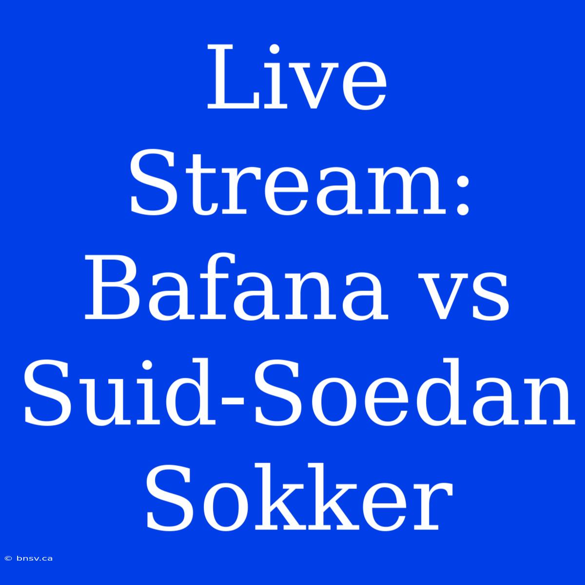 Live Stream: Bafana Vs Suid-Soedan Sokker