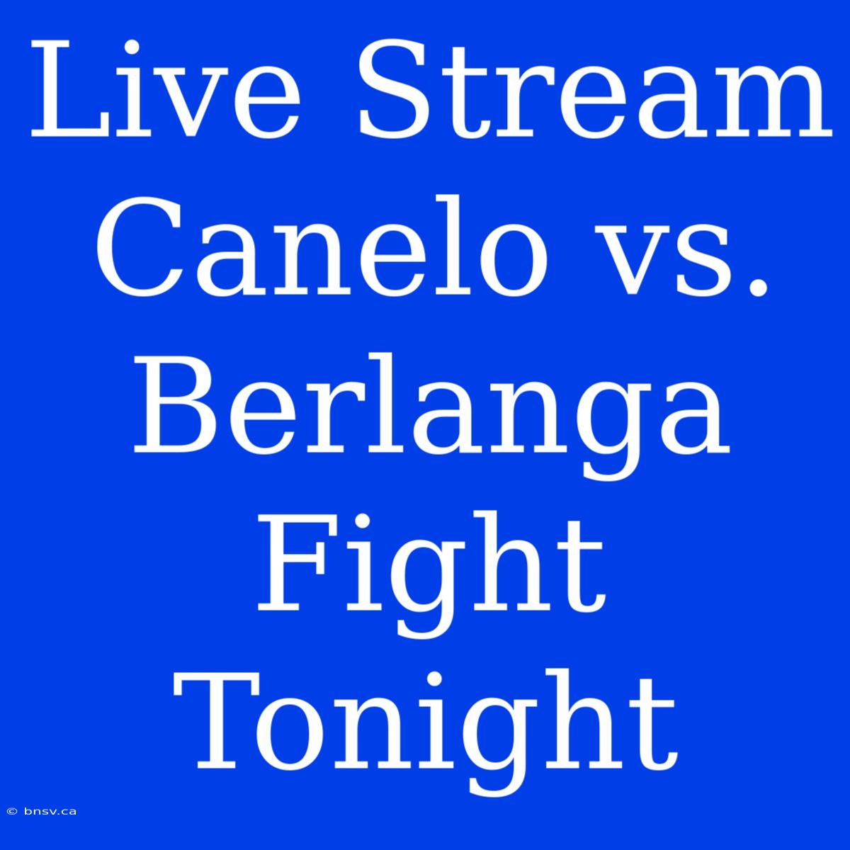 Live Stream Canelo Vs. Berlanga Fight Tonight