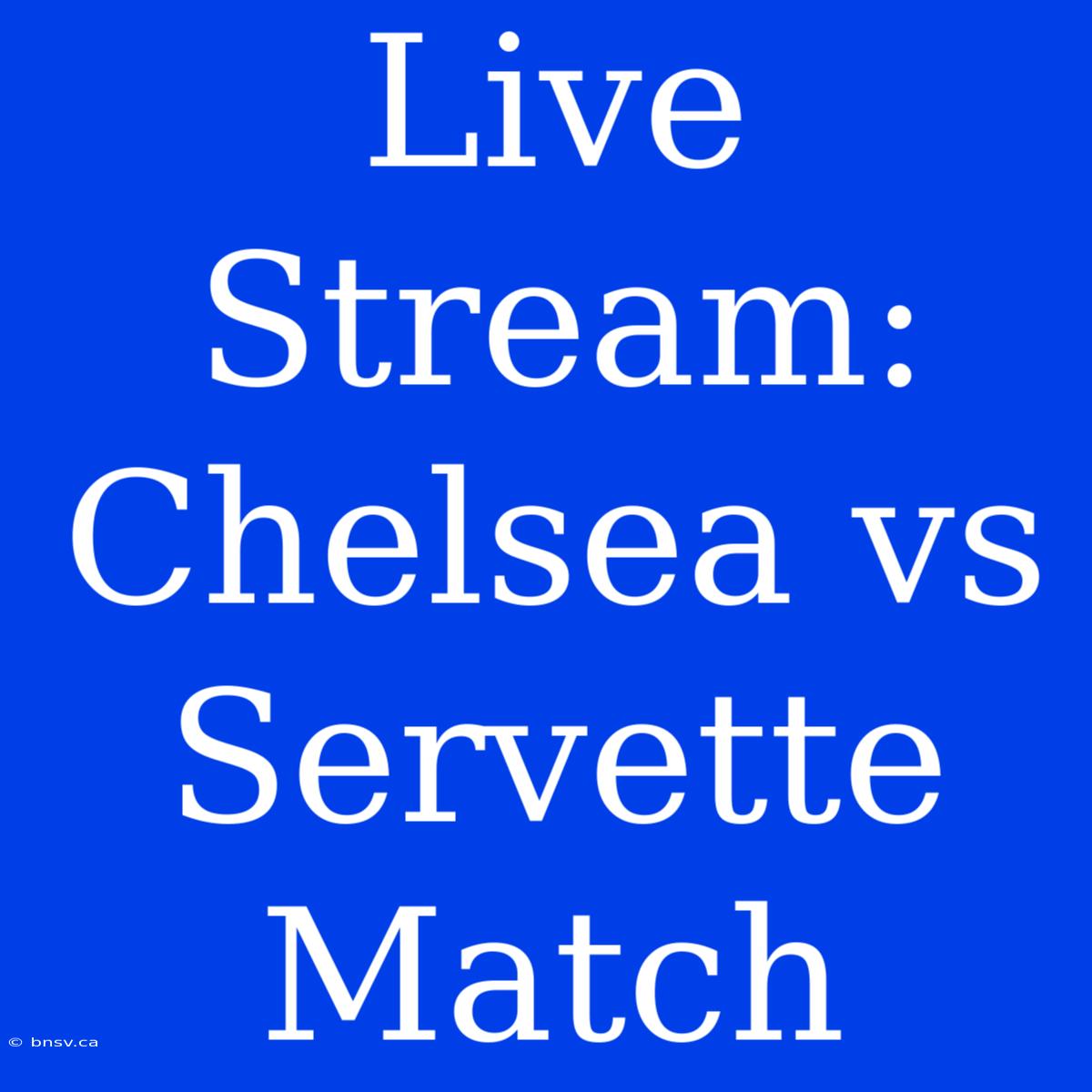 Live Stream: Chelsea Vs Servette Match