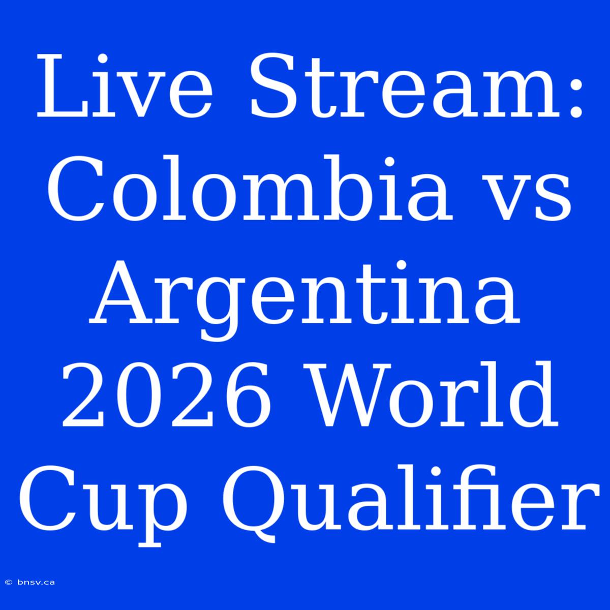 Live Stream: Colombia Vs Argentina 2026 World Cup Qualifier