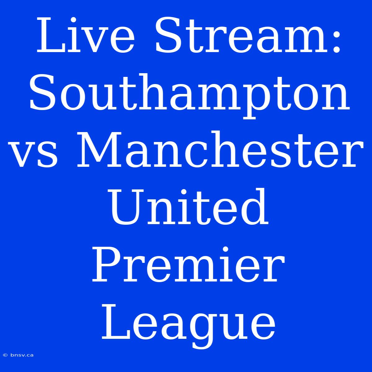 Live Stream: Southampton Vs Manchester United Premier League