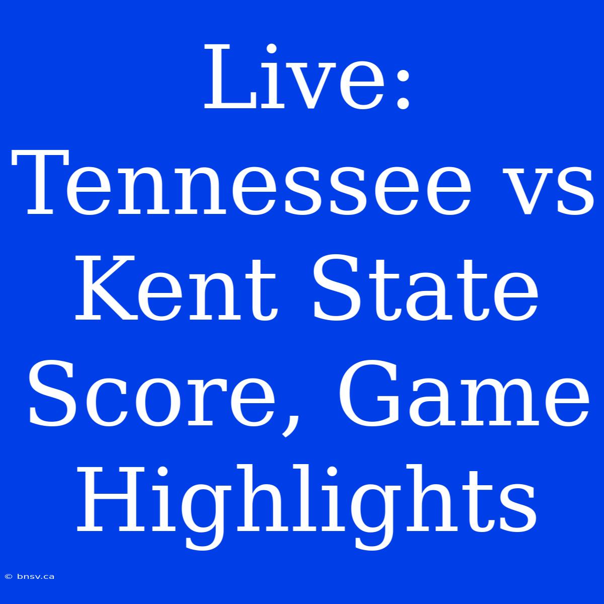 Live: Tennessee Vs Kent State Score, Game Highlights