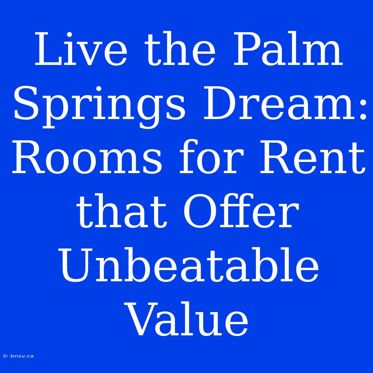 Live The Palm Springs Dream: Rooms For Rent That Offer Unbeatable Value