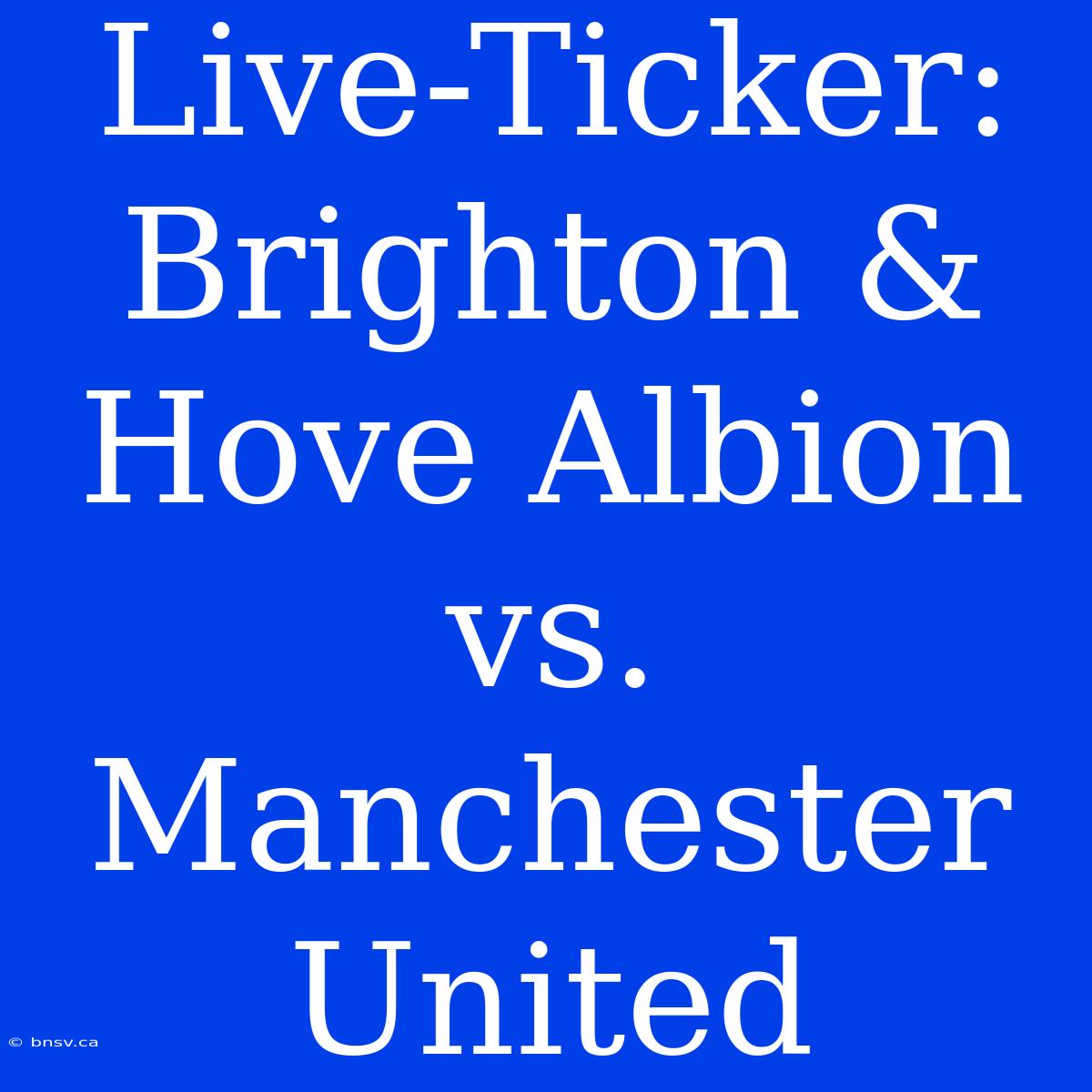 Live-Ticker: Brighton & Hove Albion Vs. Manchester United