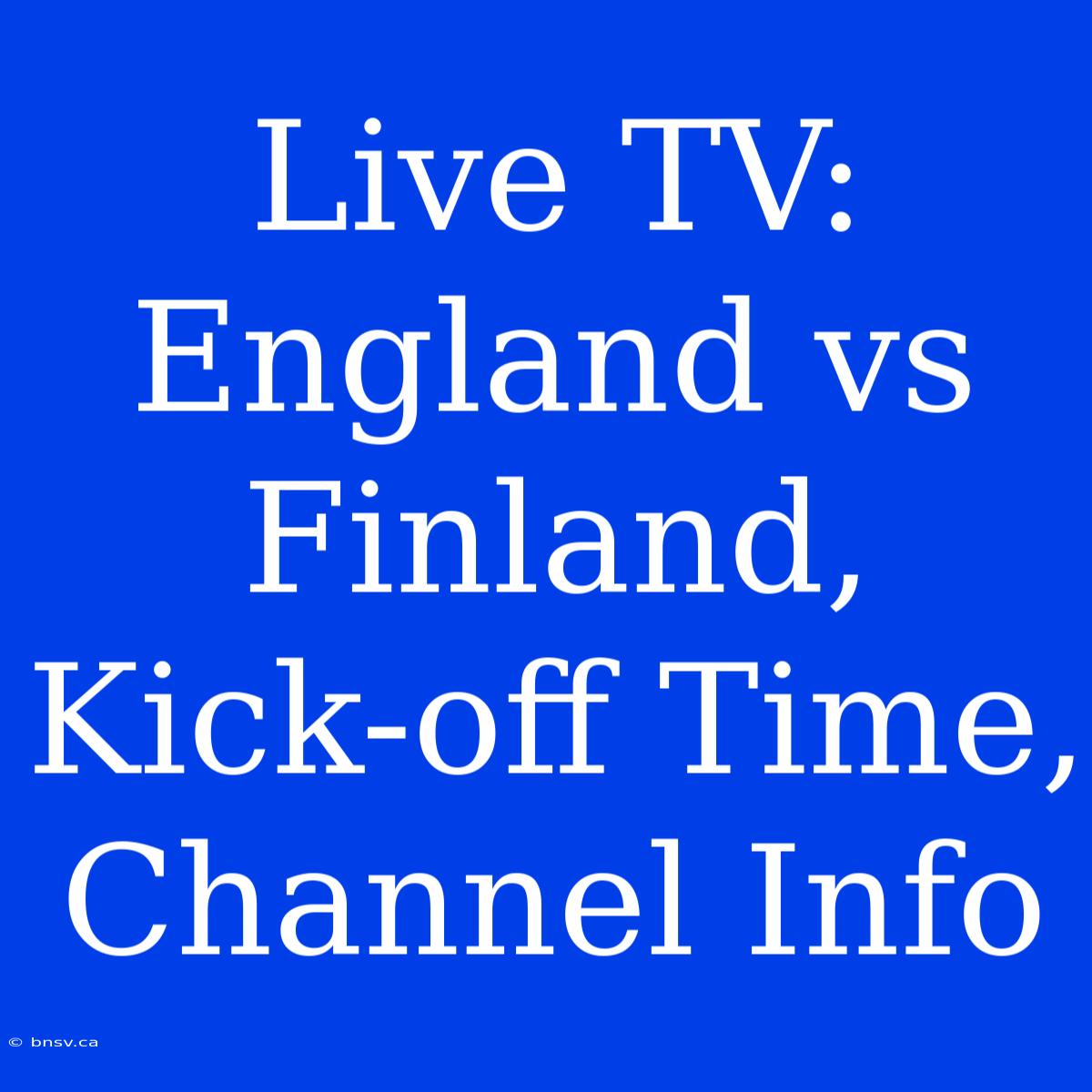 Live TV: England Vs Finland, Kick-off Time, Channel Info