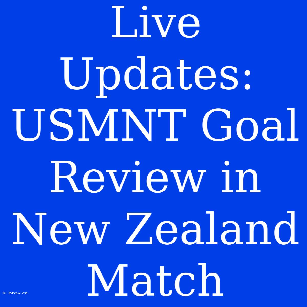 Live Updates: USMNT Goal Review In New Zealand Match