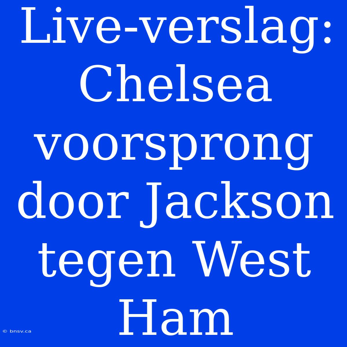 Live-verslag: Chelsea Voorsprong Door Jackson Tegen West Ham