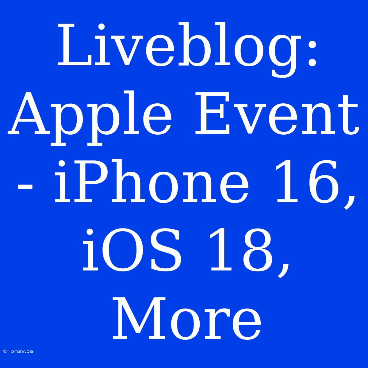 Liveblog: Apple Event - IPhone 16, IOS 18, More