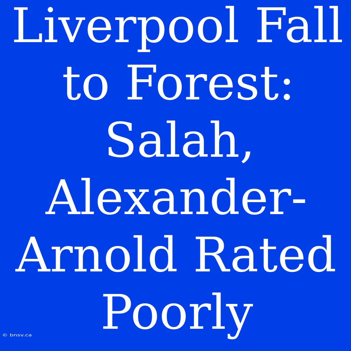 Liverpool Fall To Forest: Salah, Alexander-Arnold Rated Poorly