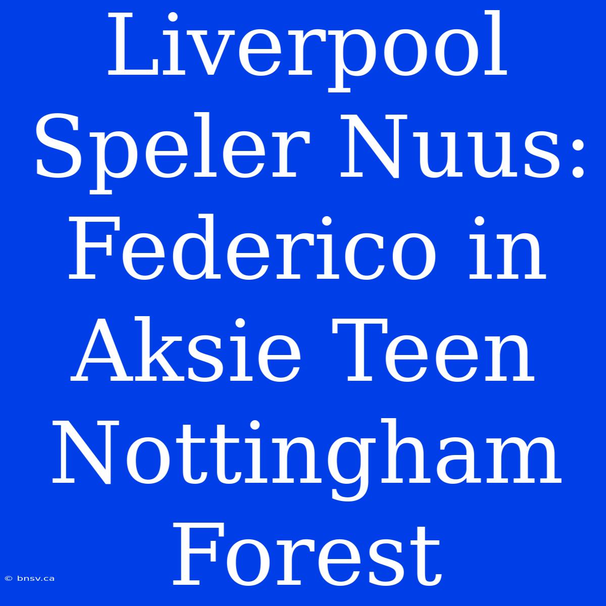 Liverpool Speler Nuus: Federico In Aksie Teen Nottingham Forest