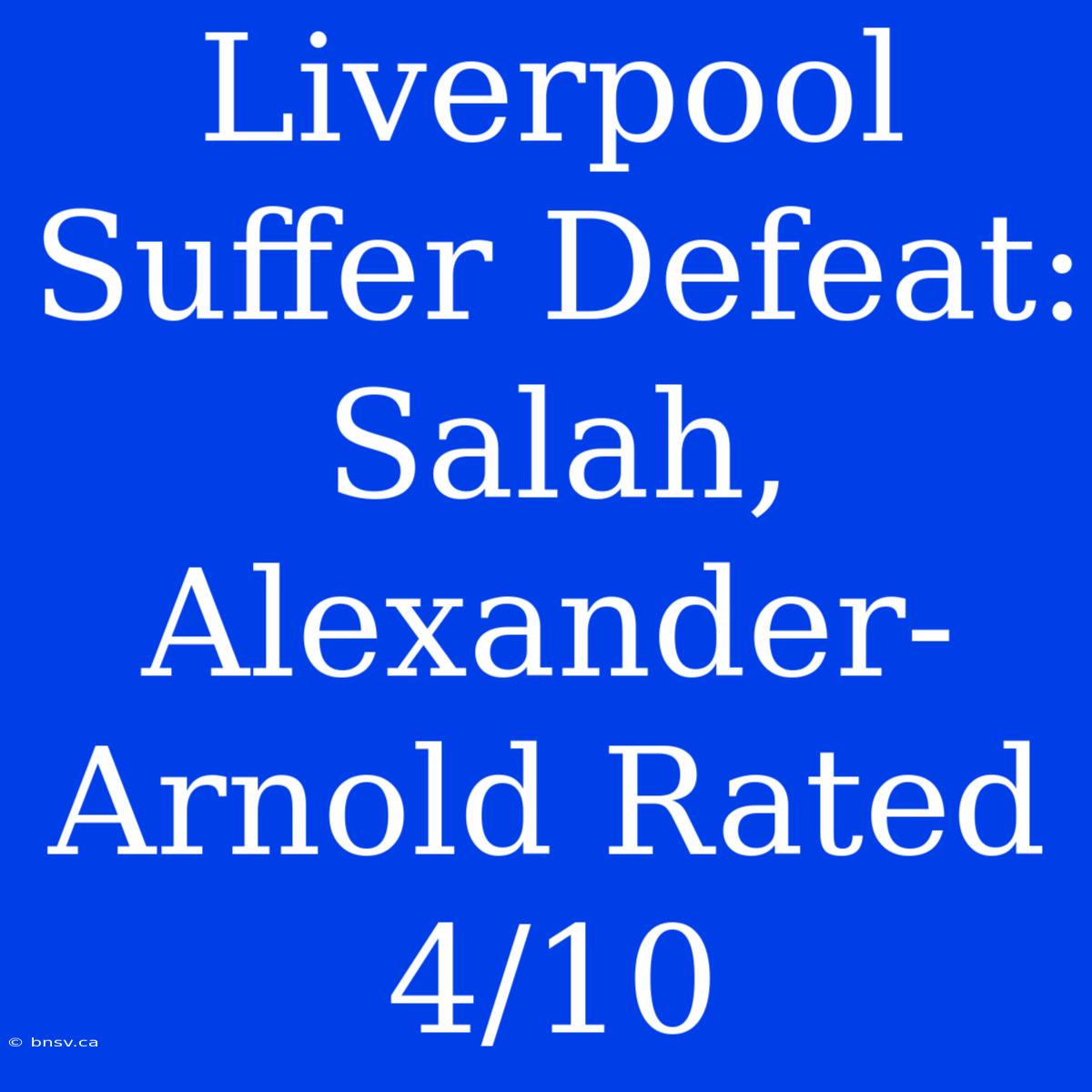 Liverpool Suffer Defeat: Salah, Alexander-Arnold Rated 4/10