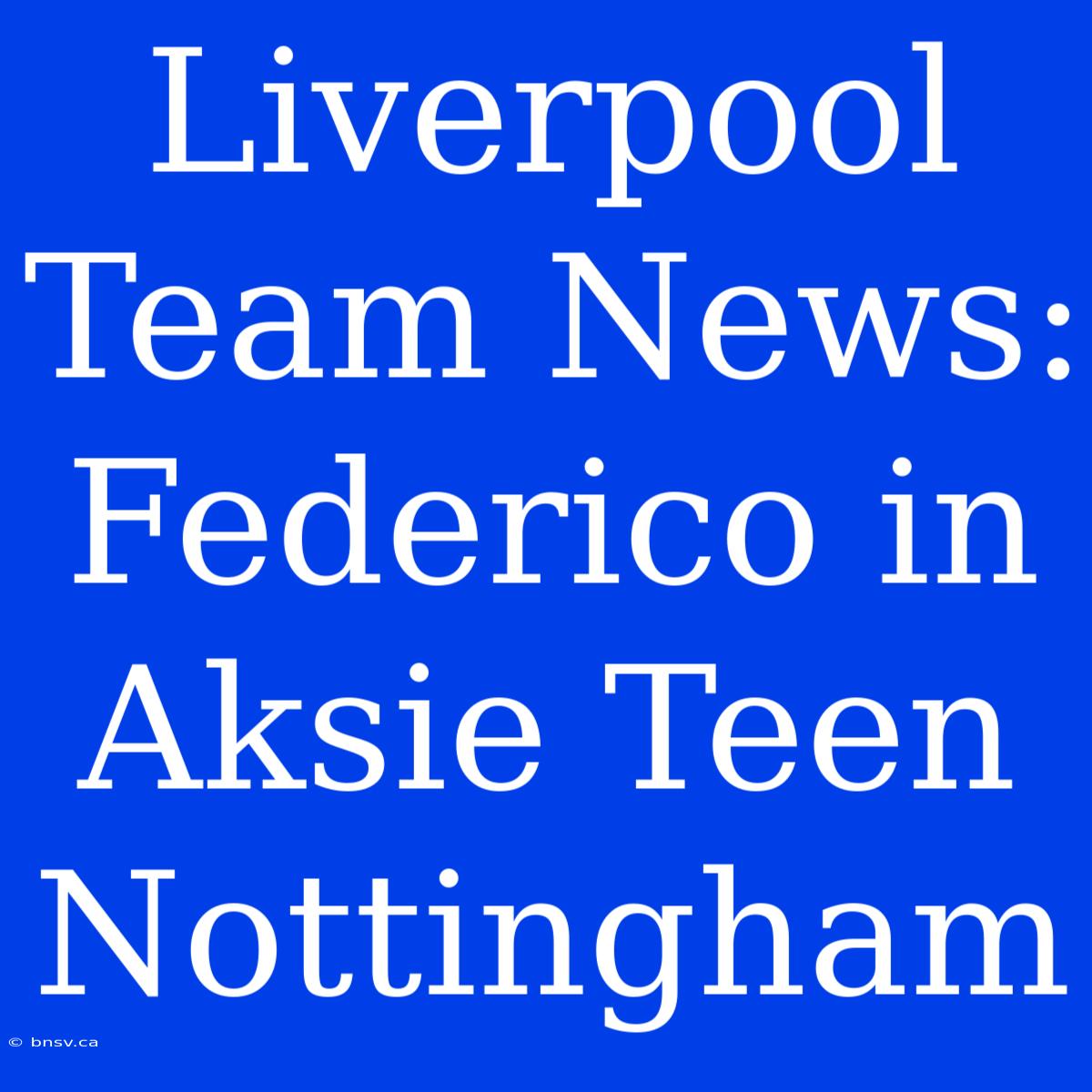 Liverpool Team News: Federico In Aksie Teen Nottingham