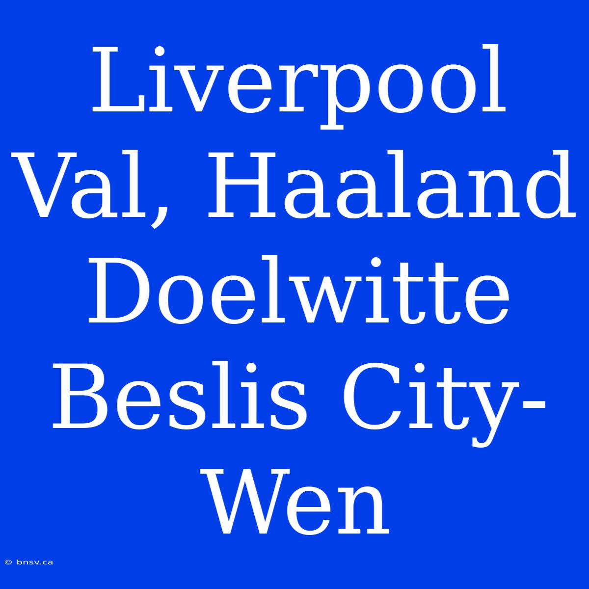 Liverpool Val, Haaland Doelwitte Beslis City-Wen