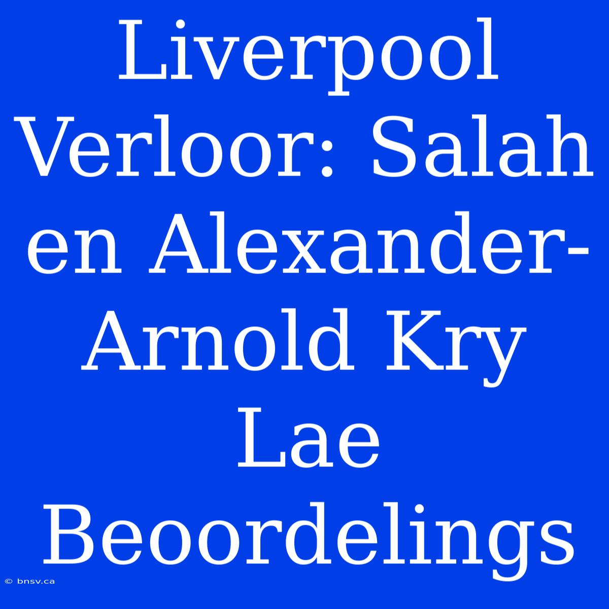 Liverpool Verloor: Salah En Alexander-Arnold Kry Lae Beoordelings