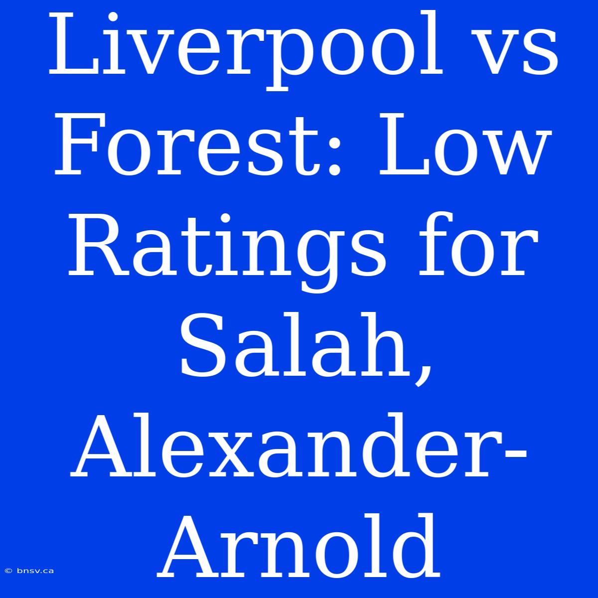 Liverpool Vs Forest: Low Ratings For Salah, Alexander-Arnold