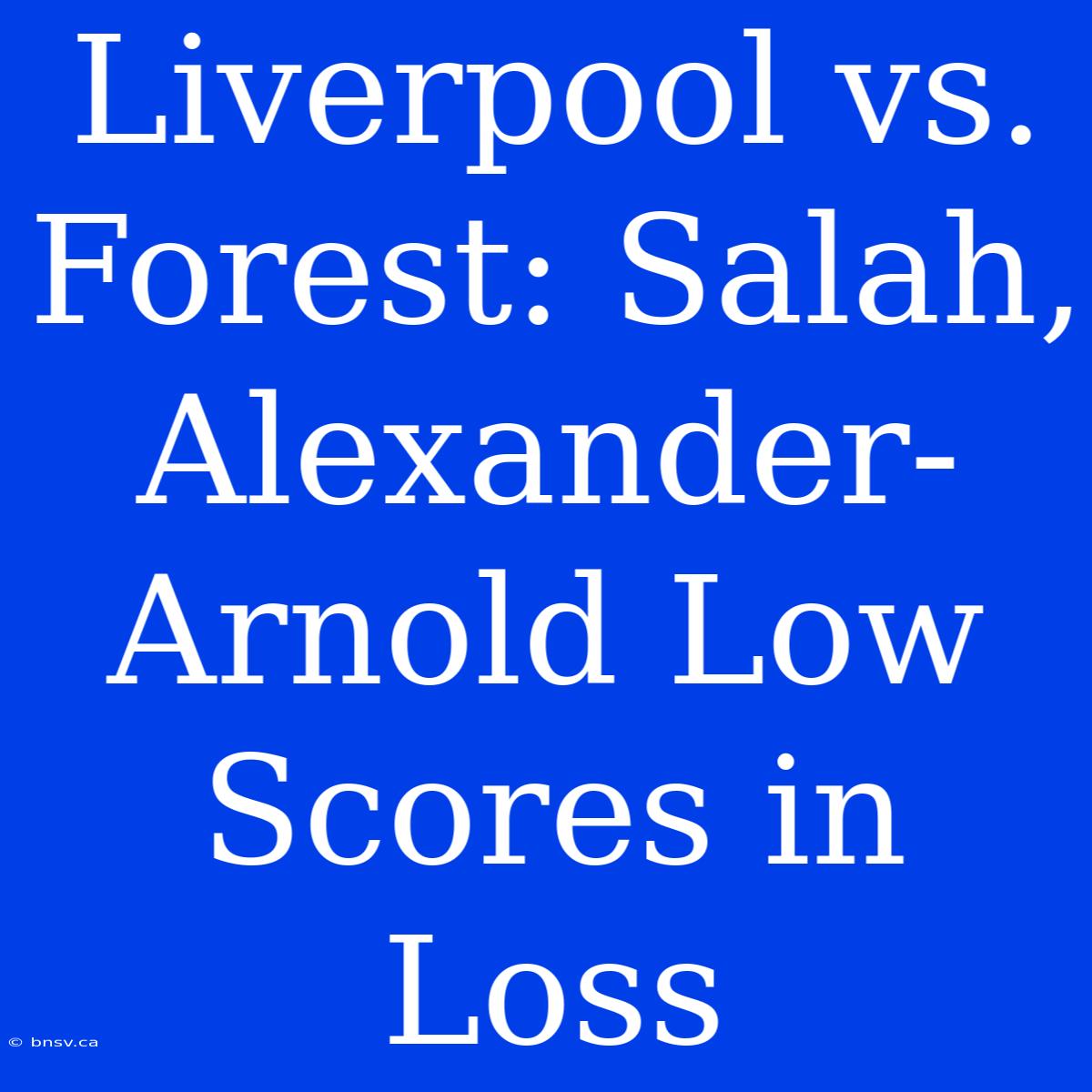 Liverpool Vs. Forest: Salah, Alexander-Arnold Low Scores In Loss