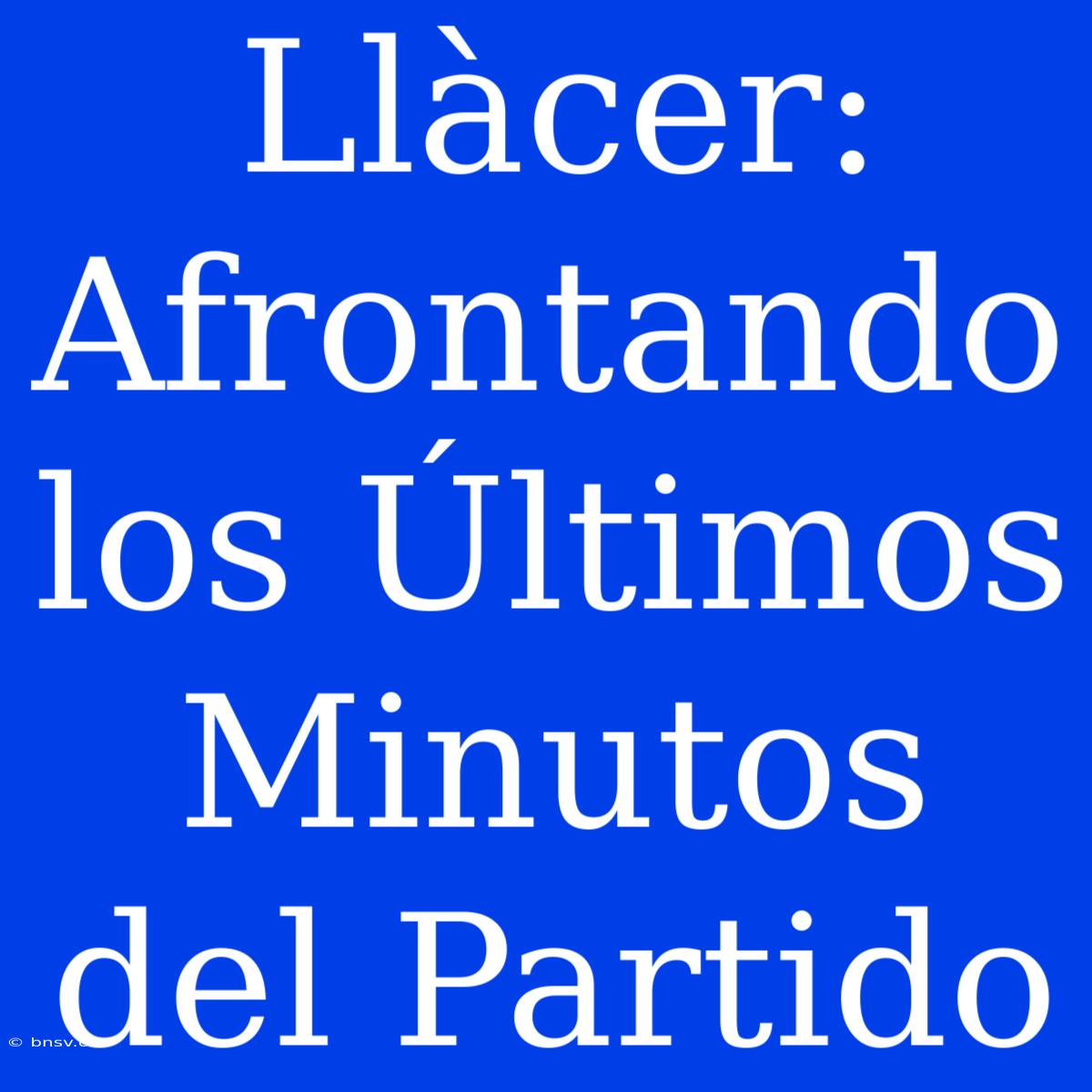 Llàcer: Afrontando Los Últimos Minutos Del Partido