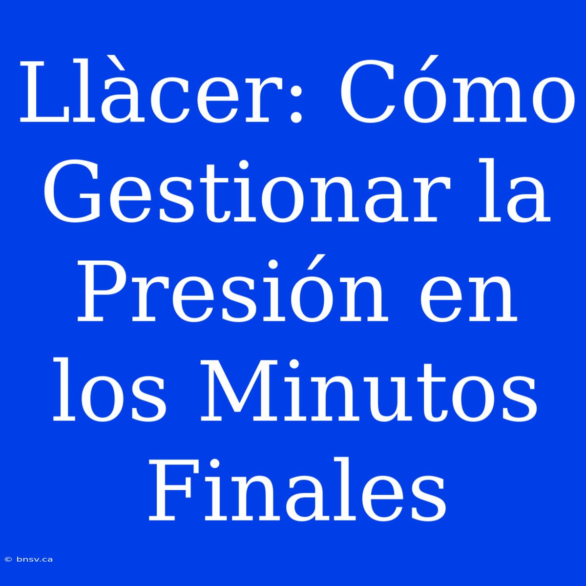 Llàcer: Cómo Gestionar La Presión En Los Minutos Finales