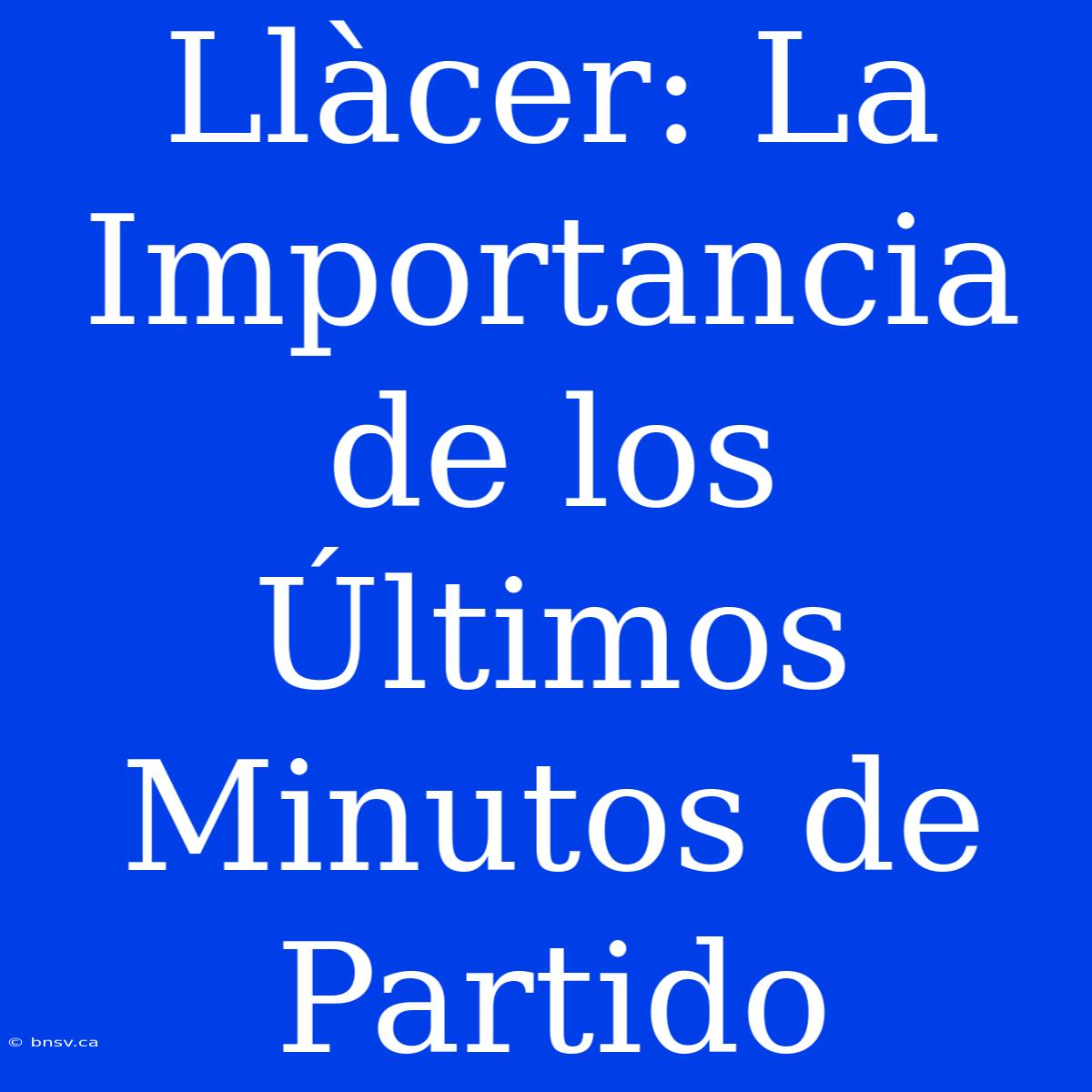 Llàcer: La Importancia De Los Últimos Minutos De Partido