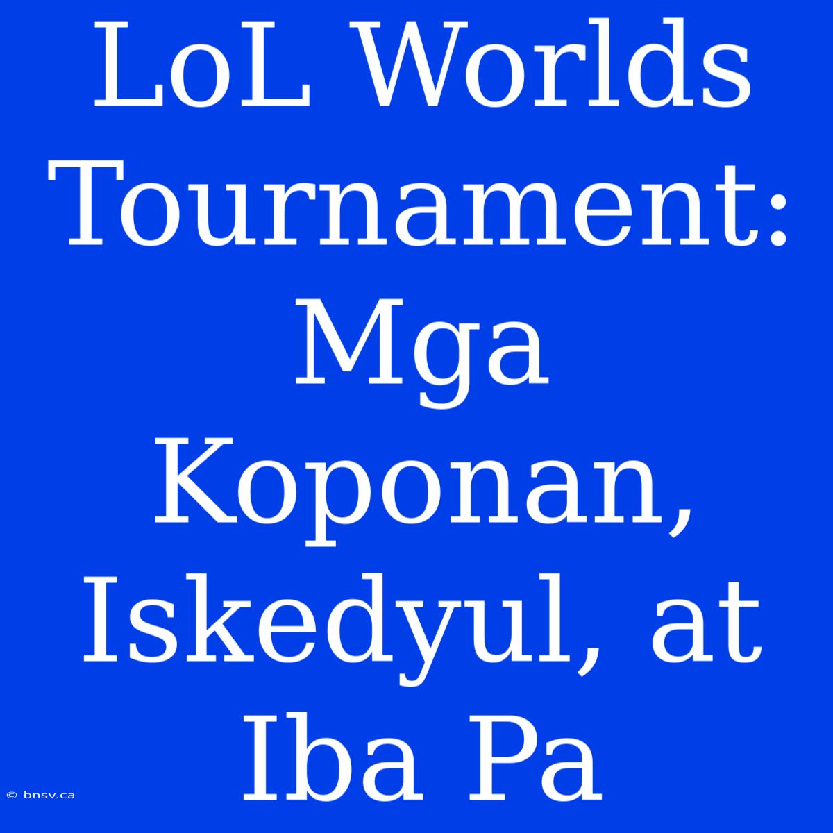 LoL Worlds Tournament: Mga Koponan, Iskedyul, At Iba Pa