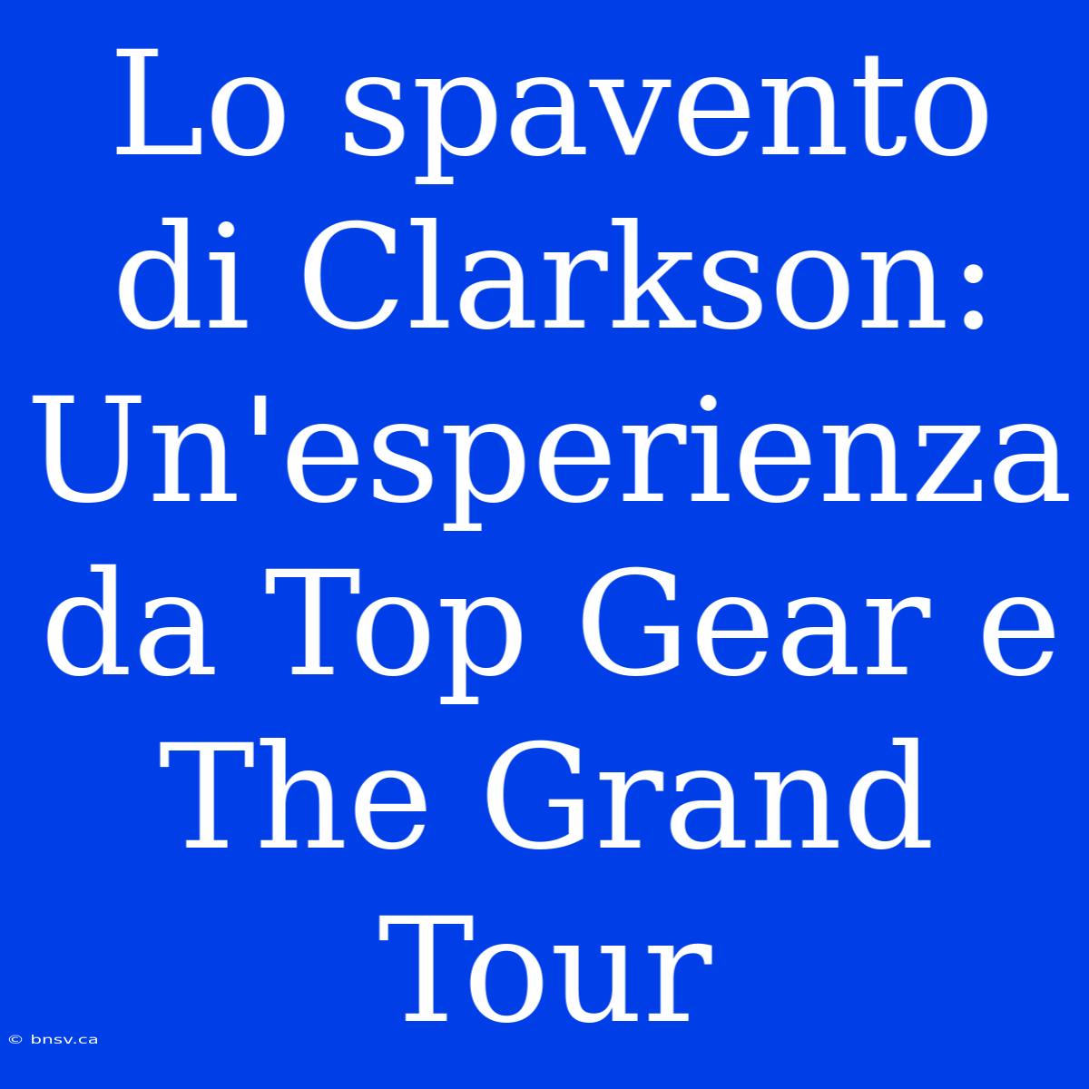 Lo Spavento Di Clarkson: Un'esperienza Da Top Gear E The Grand Tour