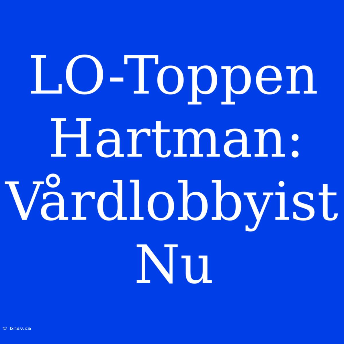 LO-Toppen Hartman: Vårdlobbyist Nu