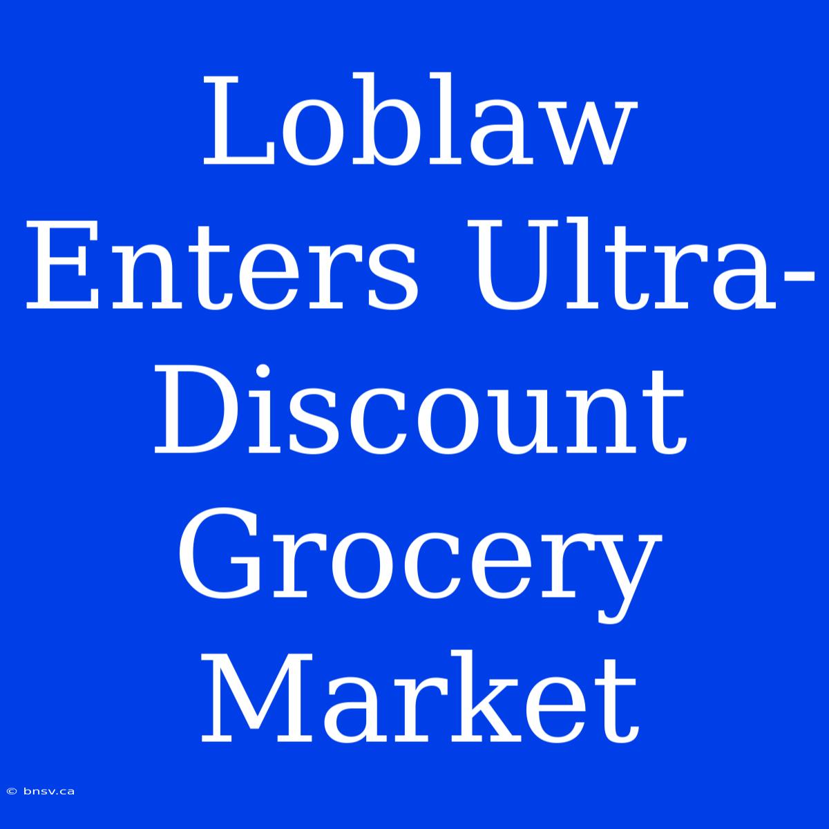 Loblaw Enters Ultra-Discount Grocery Market