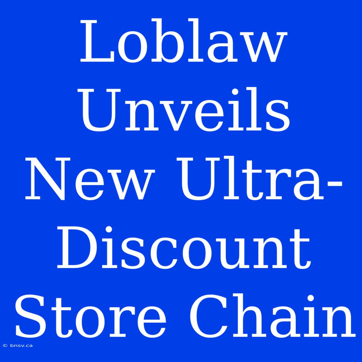 Loblaw Unveils New Ultra-Discount Store Chain