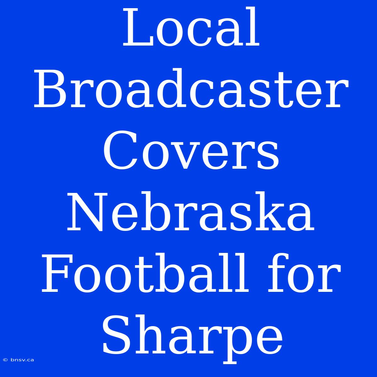 Local Broadcaster Covers Nebraska Football For Sharpe